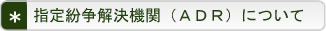 指定紛争解決機関（ADR）について