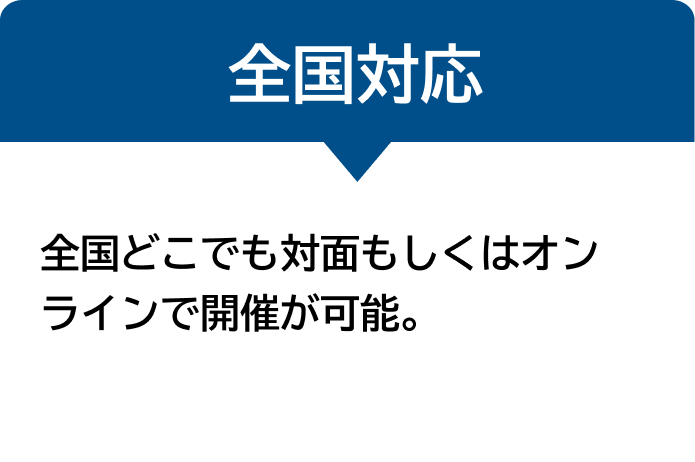全国対応 全国どこでも対面もしくはオンラインで開催が可能。