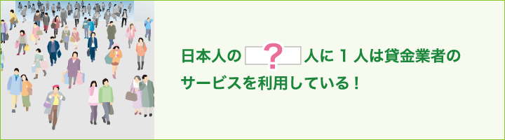 日本人の　　　　人に1人は貸金業者のサービスを利用している!