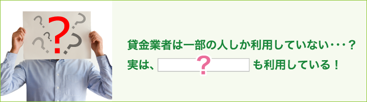 貸金業者は一部の人しか利用していない•••？実は、　　　も利用している！