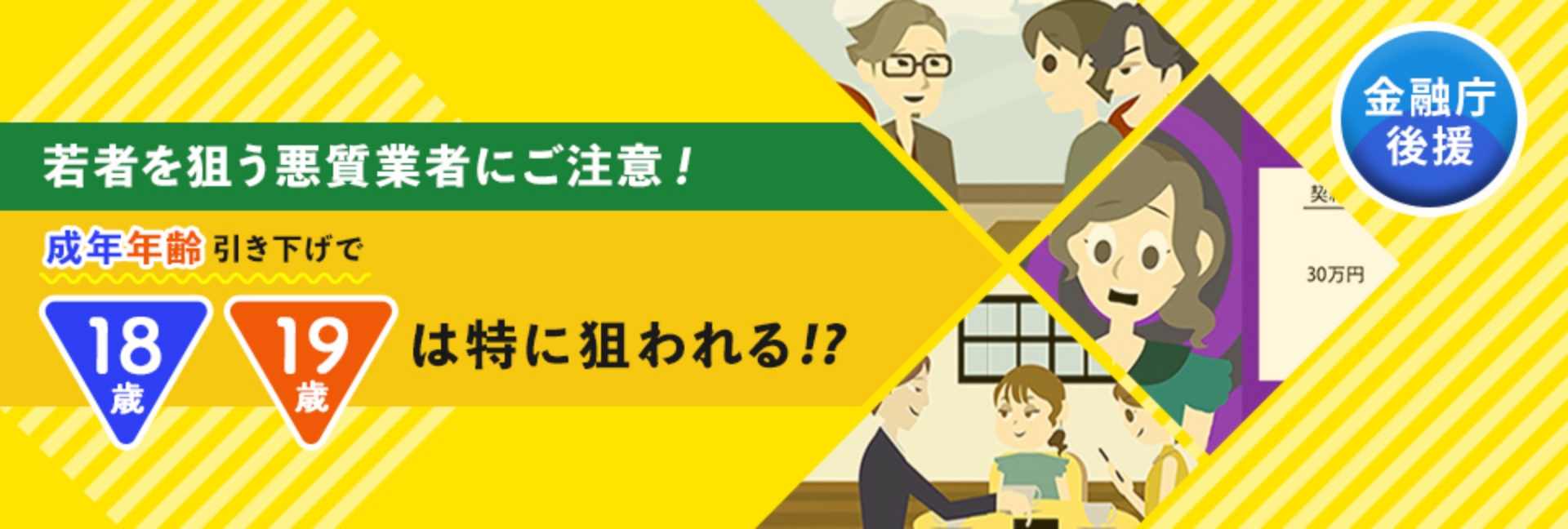 若者を狙う悪質業者にご注意！成年年齢引き下げで18歳19歳は特に狙われる！？ 金融庁後援