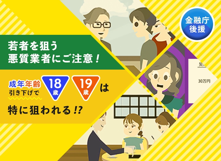 若者を狙う悪質業者にご注意！成年年齢引き下げで18歳19歳は特に狙われる！？ 金融庁後援